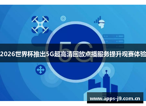 2026世界杯推出5G超高清回放点播服务提升观赛体验
