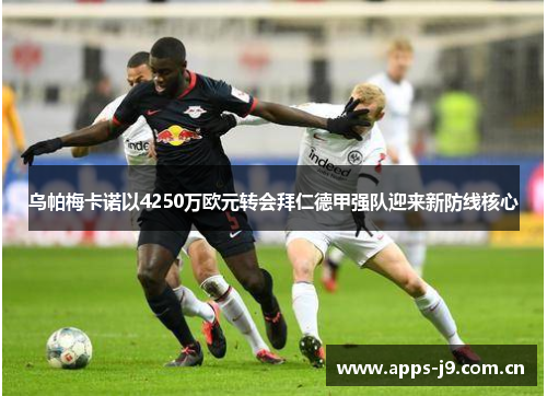 乌帕梅卡诺以4250万欧元转会拜仁德甲强队迎来新防线核心