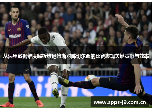 从法甲数据维度解析维尼修斯对阵切尔西的比赛表现关键贡献与效率