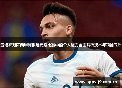 劳塔罗对阵西甲阿根廷元素比赛中的个人能力全面解析技术与领袖气质