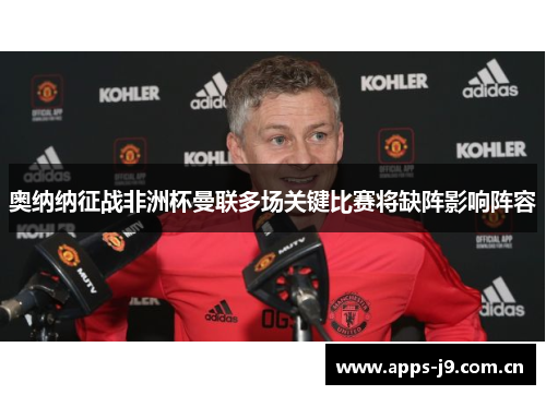 奥纳纳征战非洲杯曼联多场关键比赛将缺阵影响阵容
